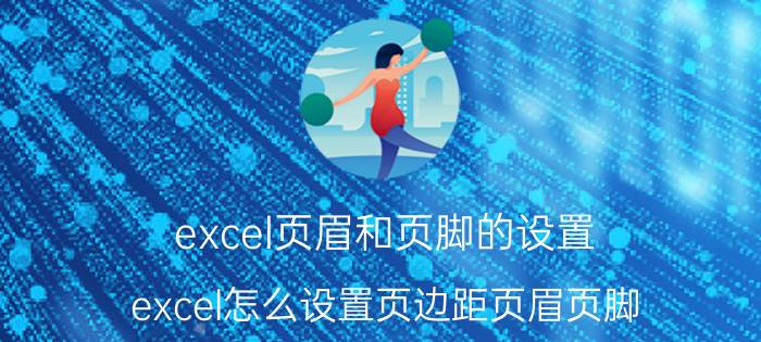 excel页眉和页脚的设置 excel怎么设置页边距页眉页脚？